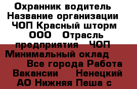 Охранник-водитель › Название организации ­ ЧОП Красный шторм, ООО › Отрасль предприятия ­ ЧОП › Минимальный оклад ­ 30 000 - Все города Работа » Вакансии   . Ненецкий АО,Нижняя Пеша с.